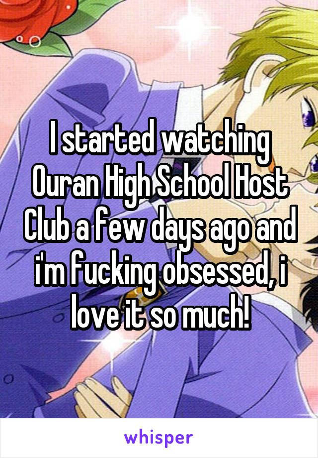 I started watching Ouran High School Host Club a few days ago and i'm fucking obsessed, i love it so much!