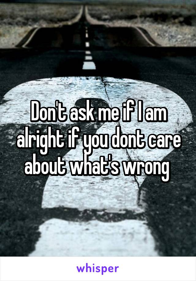 Don't ask me if I am alright if you dont care about what's wrong 