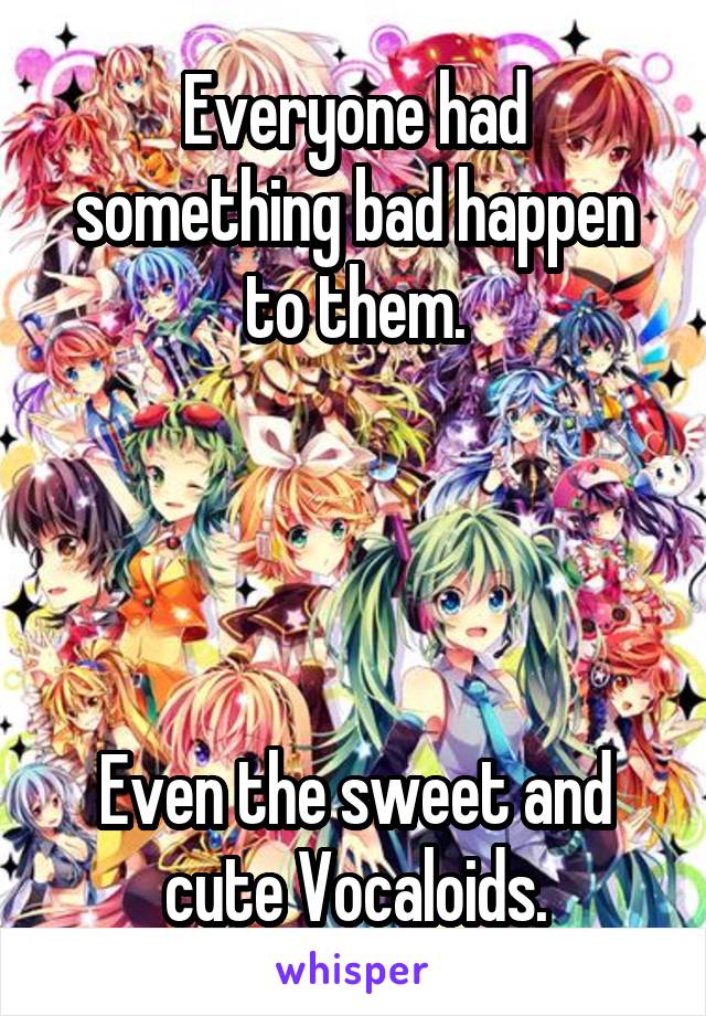 Everyone had something bad happen to them.




Even the sweet and cute Vocaloids.