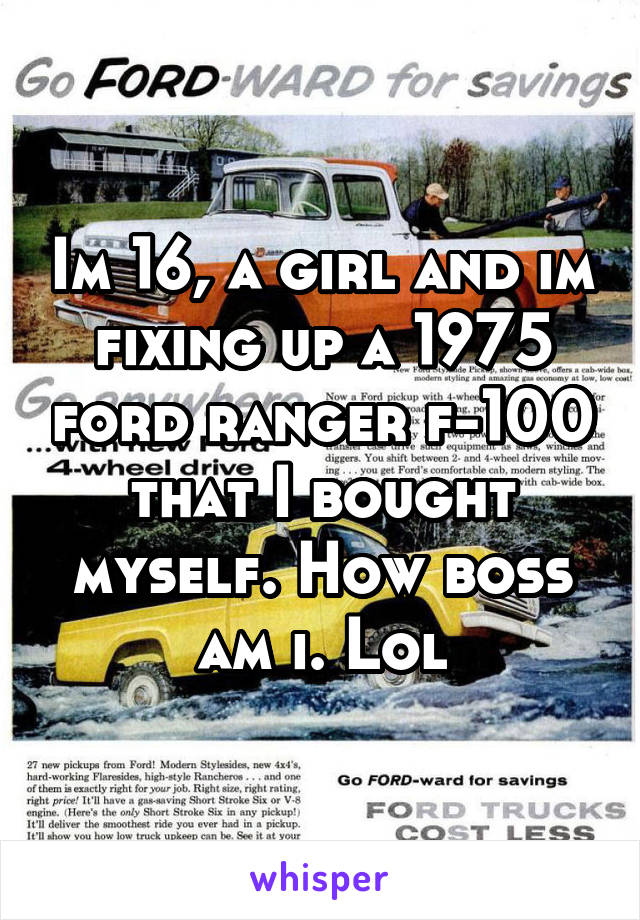 Im 16, a girl and im fixing up a 1975 ford ranger f-100 that I bought myself. How boss am i. Lol