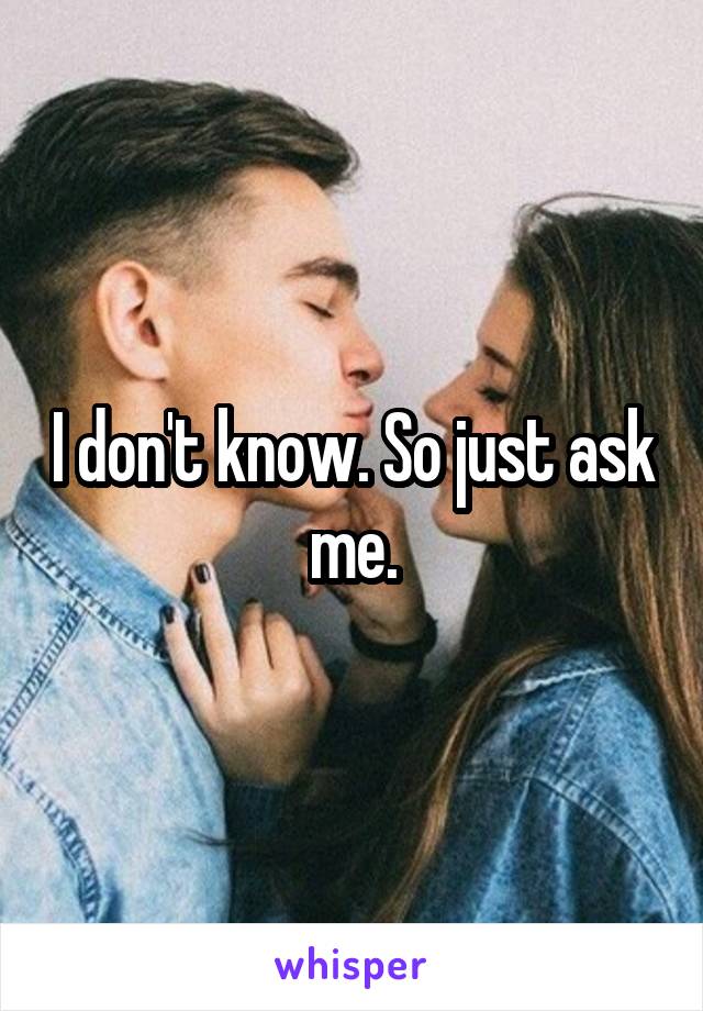 I don't know. So just ask me.