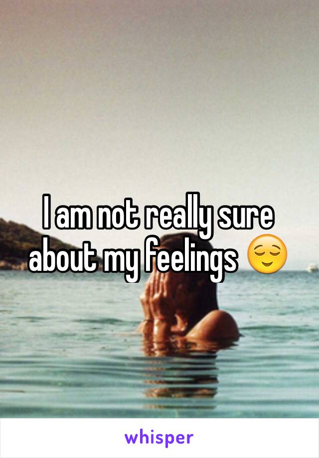 I am not really sure about my feelings 😌