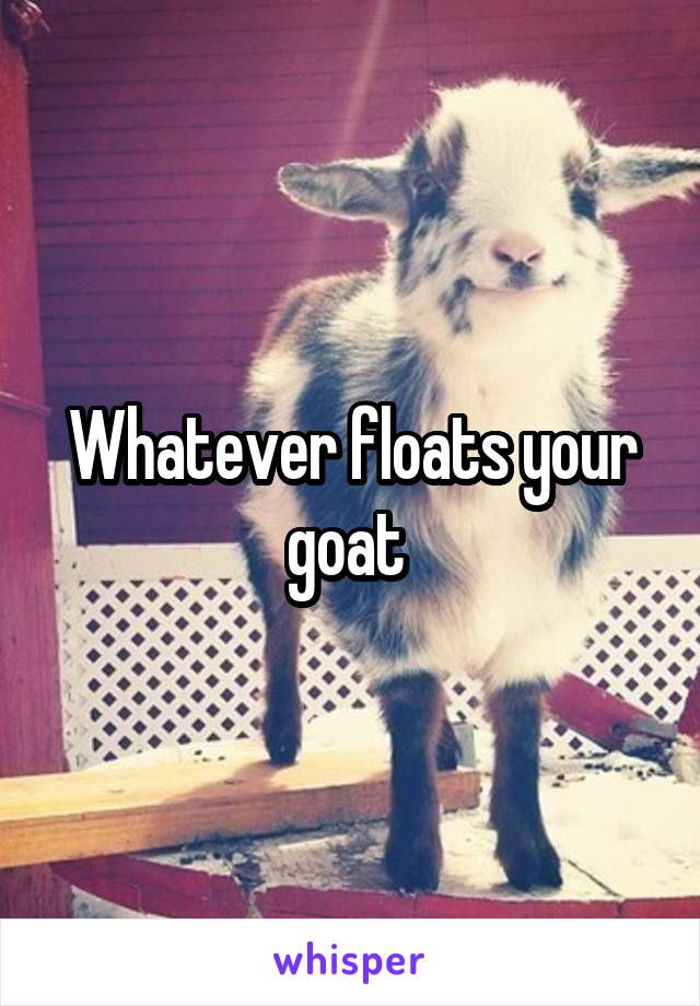 Whatever floats your goat 