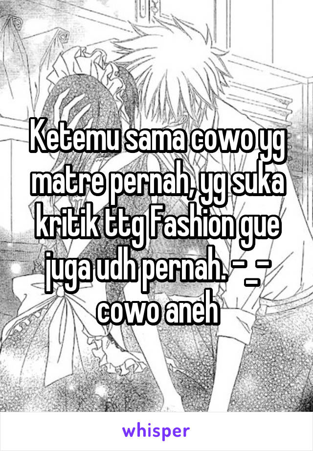 Ketemu sama cowo yg matre pernah, yg suka kritik ttg Fashion gue juga udh pernah. -_- cowo aneh