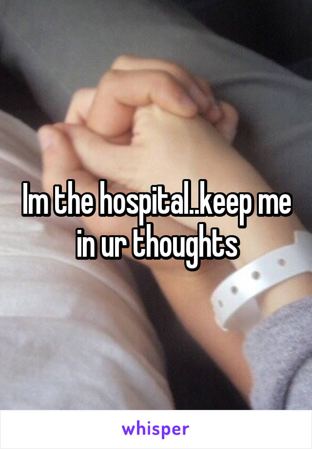 Im the hospital..keep me in ur thoughts