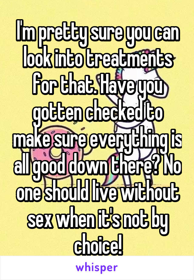 I'm pretty sure you can look into treatments for that. Have you gotten checked to make sure everything is all good down there? No one should live without sex when it's not by choice!