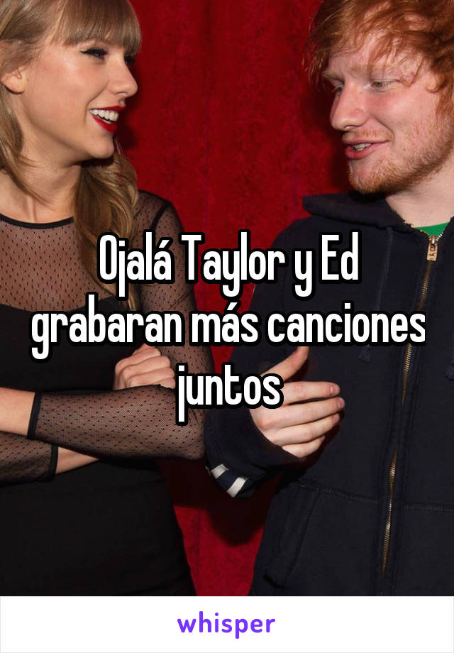 Ojalá Taylor y Ed grabaran más canciones juntos