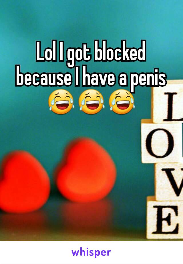 Lol I got blocked because I have a penis 😂😂😂