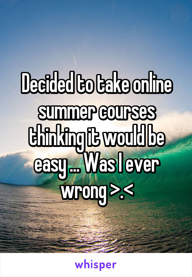 Decided to take online summer courses thinking it would be easy ... Was I ever wrong >.<