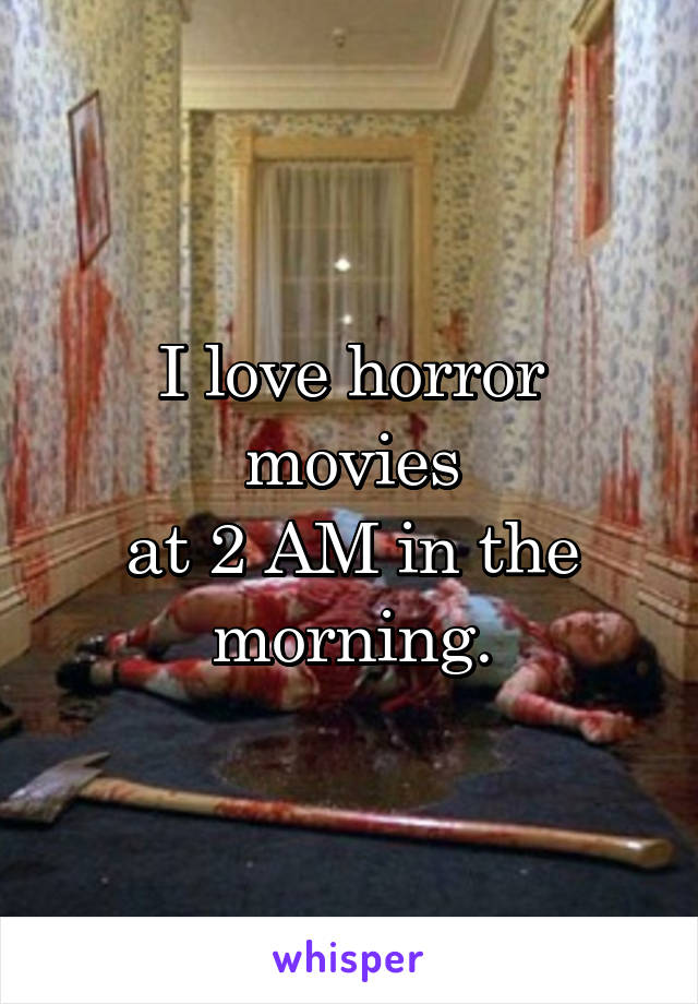 I love horror movies
at 2 AM in the morning.