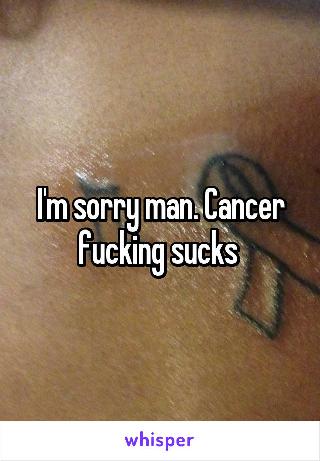 I'm sorry man. Cancer fucking sucks 