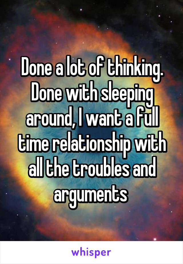 Done a lot of thinking. Done with sleeping around, I want a full time relationship with all the troubles and arguments 