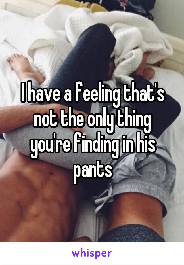 I have a feeling that's not the only thing you're finding in his pants