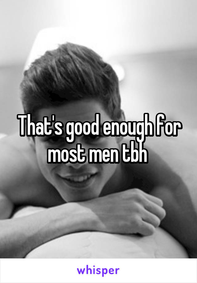 That's good enough for most men tbh 