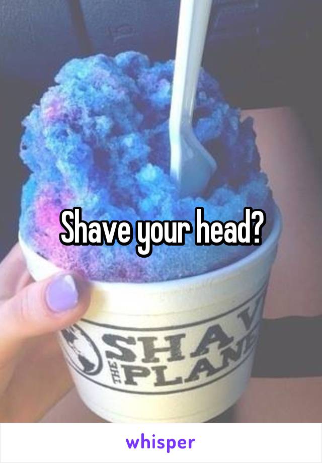 Shave your head?