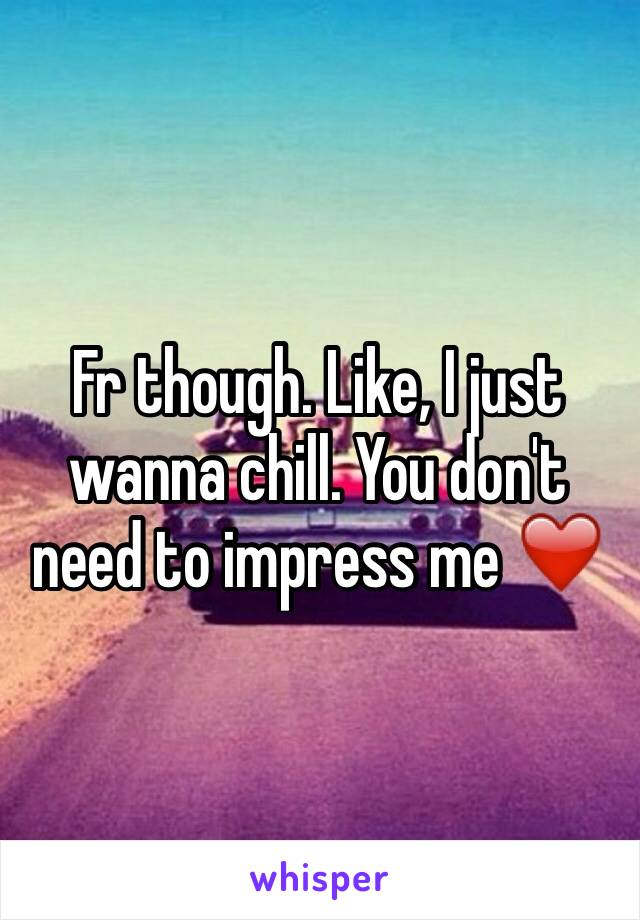 Fr though. Like, I just wanna chill. You don't need to impress me ❤️