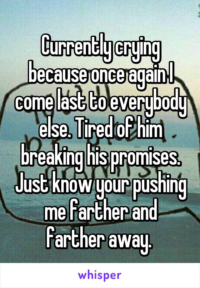 Currently crying because once again I come last to everybody else. Tired of him breaking his promises. Just know your pushing me farther and farther away. 