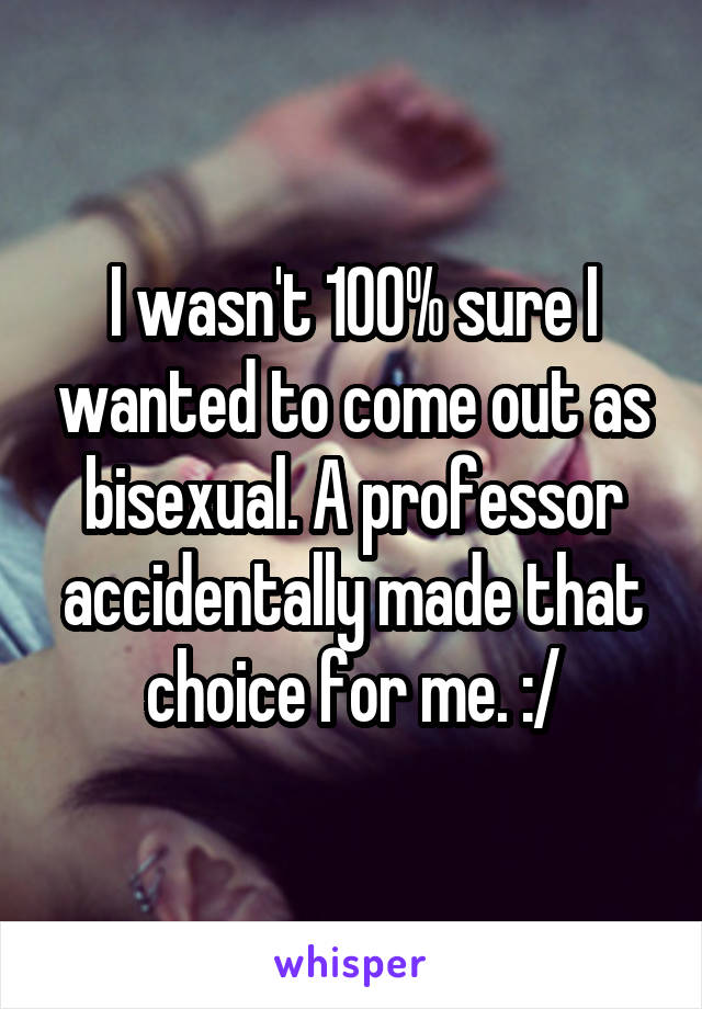 I wasn't 100% sure I wanted to come out as bisexual. A professor accidentally made that choice for me. :/