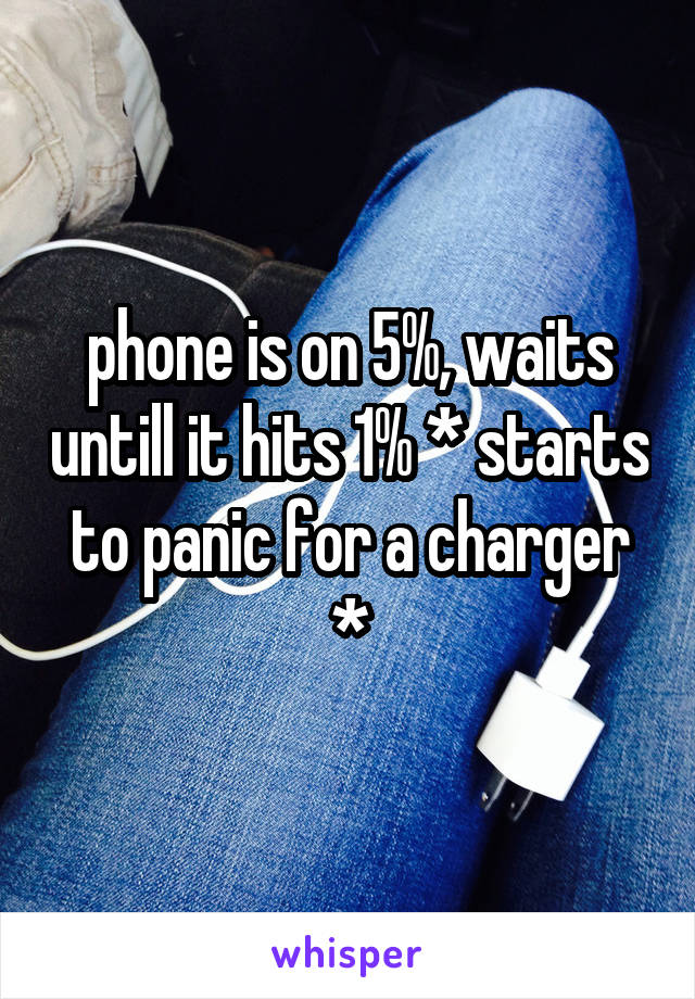 phone is on 5%, waits untill it hits 1% * starts to panic for a charger *