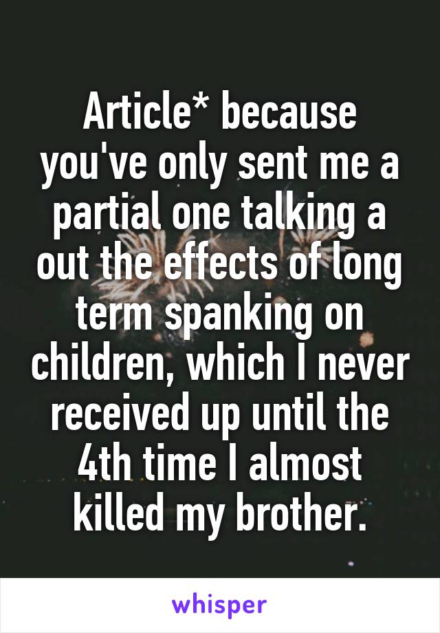 Article* because you've only sent me a partial one talking a out the effects of long term spanking on children, which I never received up until the 4th time I almost killed my brother.