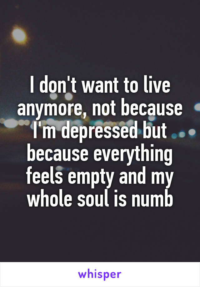 I don't want to live anymore, not because I'm depressed but because everything feels empty and my whole soul is numb