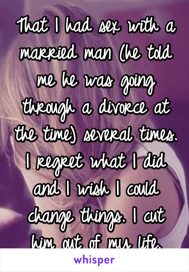 That I had sex with a married man (he told me he was going through a divorce at the time) several times. I regret what I did and I wish I could change things. I cut him out of my life.