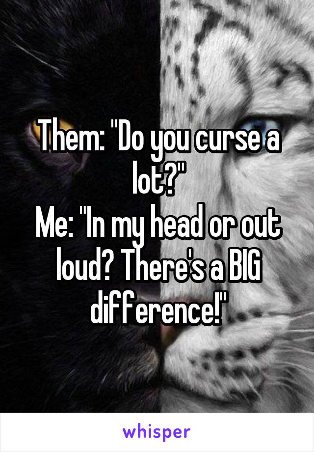 Them: "Do you curse a lot?"
Me: "In my head or out loud? There's a BIG difference!"