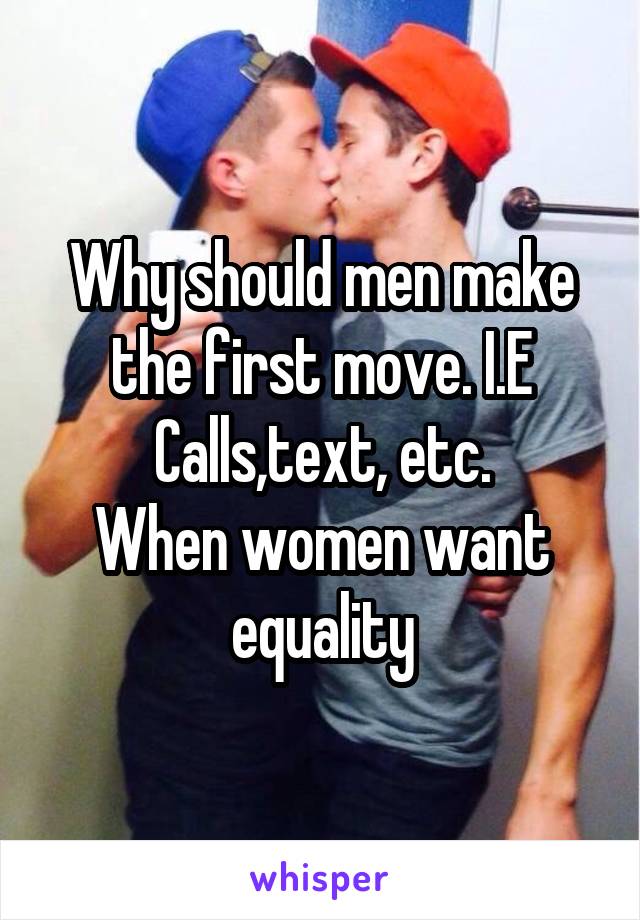 Why should men make the first move. I.E
Calls,text, etc.
When women want equality