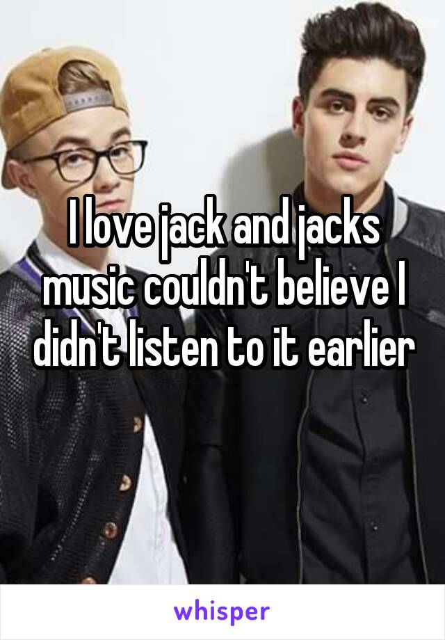 I love jack and jacks music couldn't believe I didn't listen to it earlier 