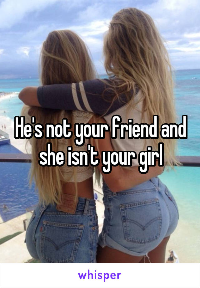 He's not your friend and she isn't your girl