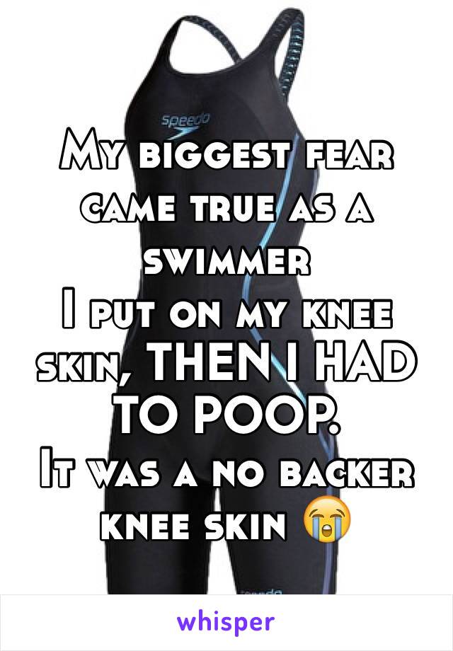 My biggest fear came true as a swimmer 
I put on my knee skin, THEN I HAD TO POOP.
It was a no backer knee skin 😭