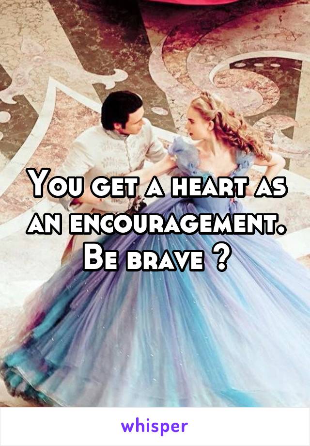 You get a heart as an encouragement. Be brave 😉