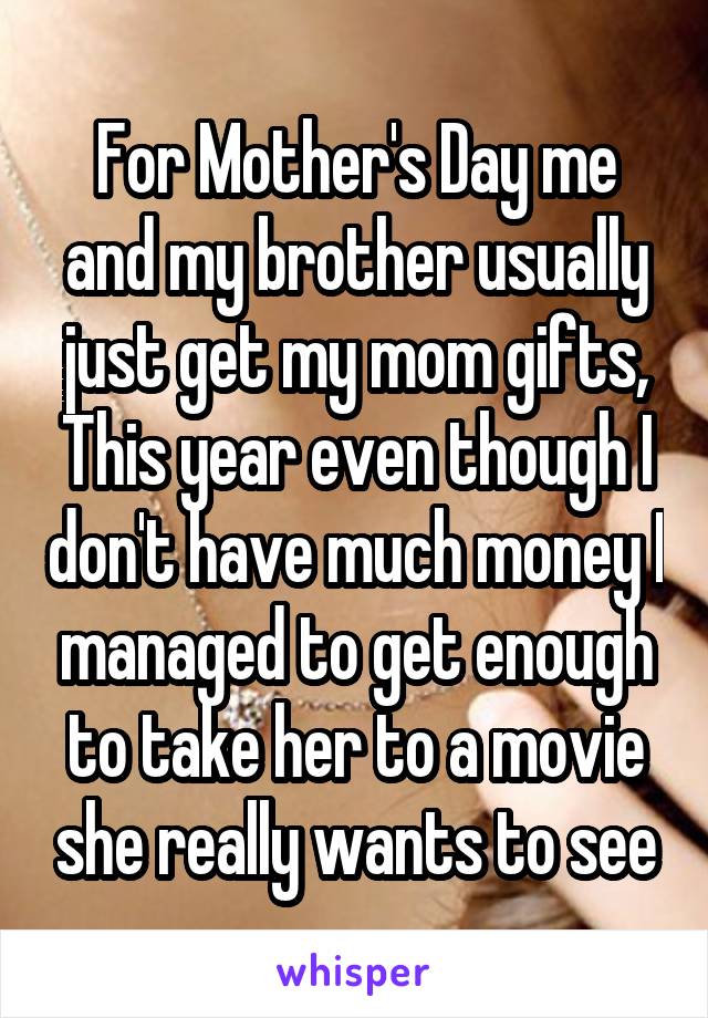 For Mother's Day me and my brother usually just get my mom gifts, This year even though I don't have much money I managed to get enough to take her to a movie she really wants to see