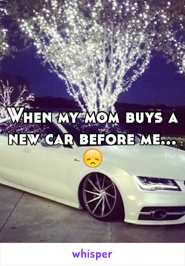 When my mom buys a new car before me... 😞