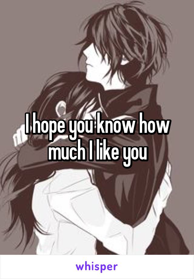 I hope you know how much I like you