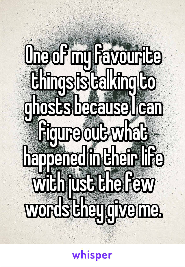 One of my favourite things is talking to ghosts because I can figure out what happened in their life with just the few words they give me.