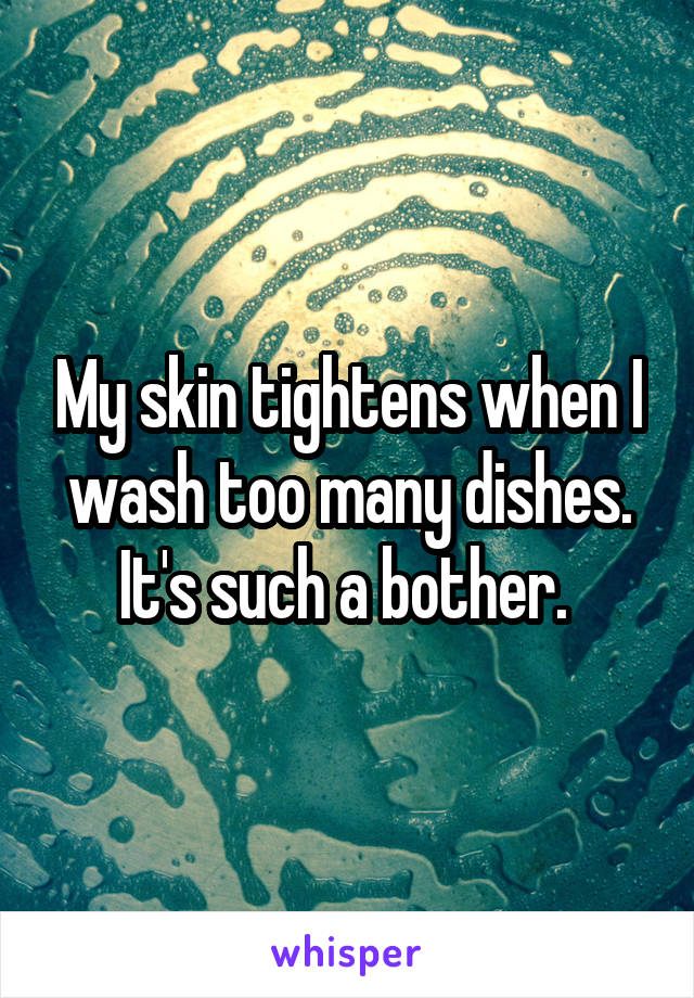 My skin tightens when I wash too many dishes. It's such a bother. 