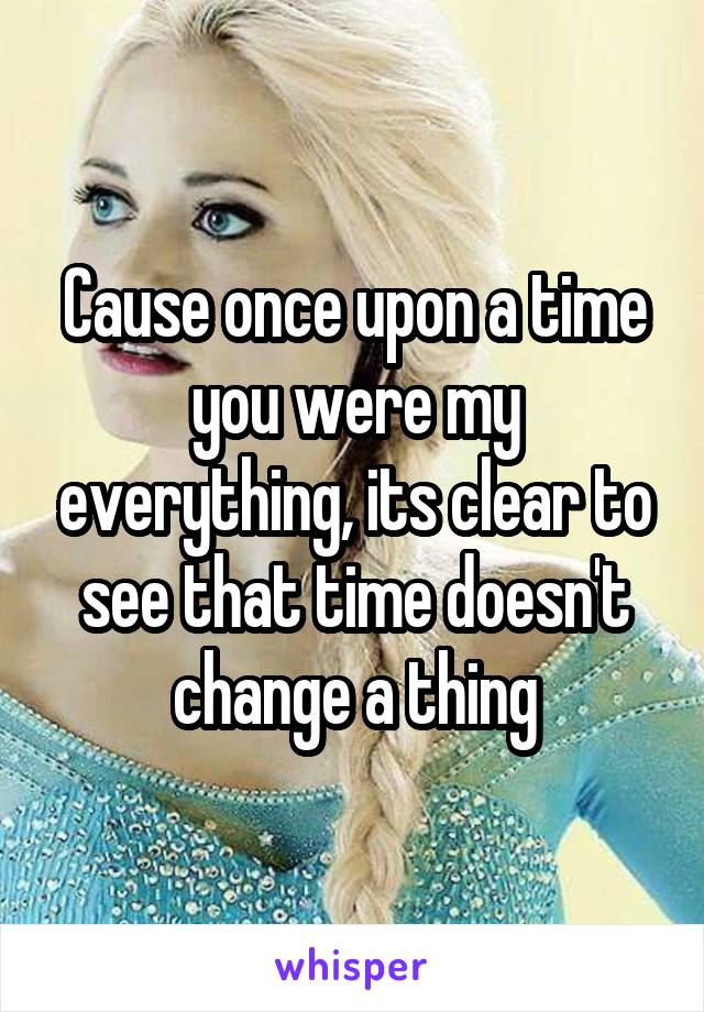 Cause once upon a time you were my everything, its clear to see that time doesn't change a thing