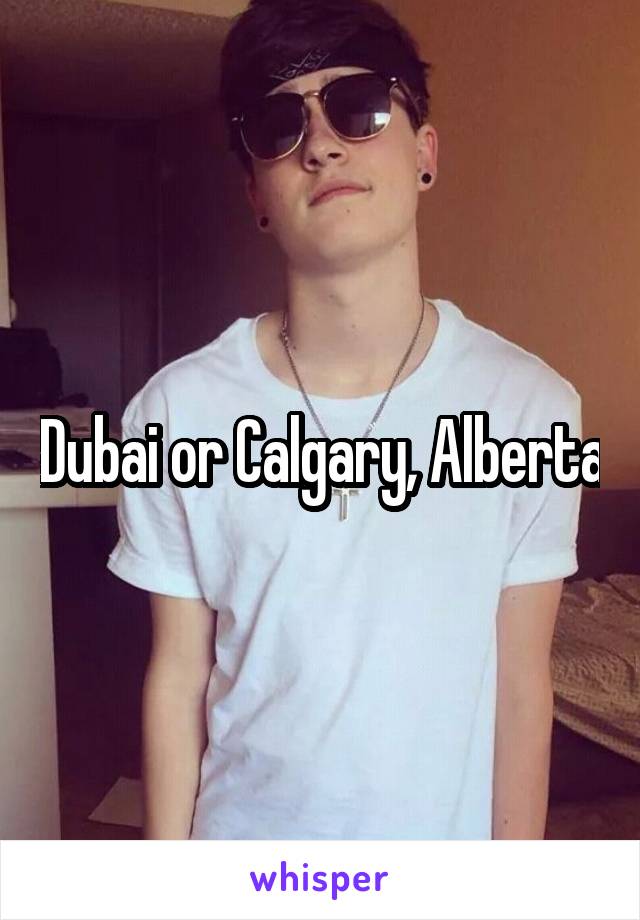 Dubai or Calgary, Alberta