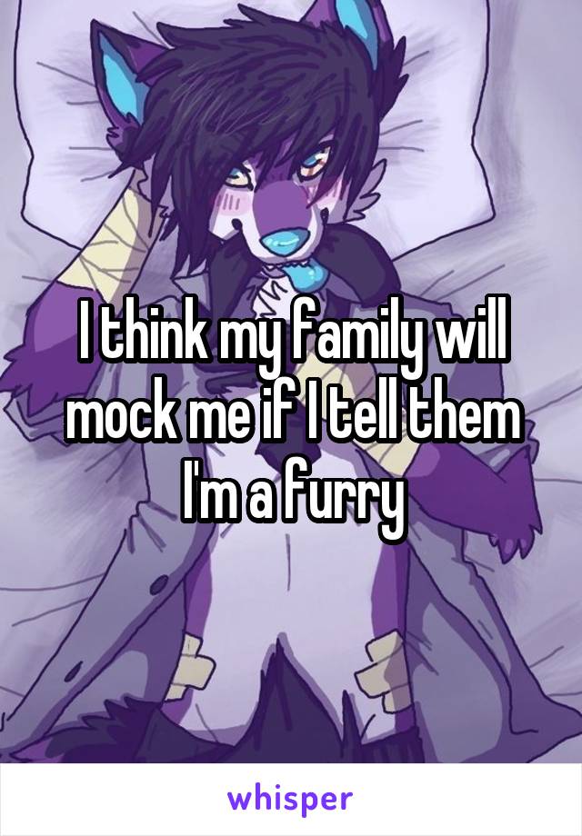 I think my family will mock me if I tell them I'm a furry