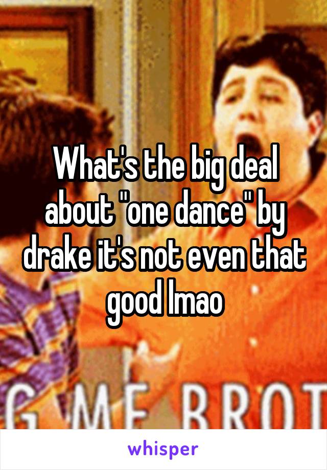 What's the big deal about "one dance" by drake it's not even that good lmao