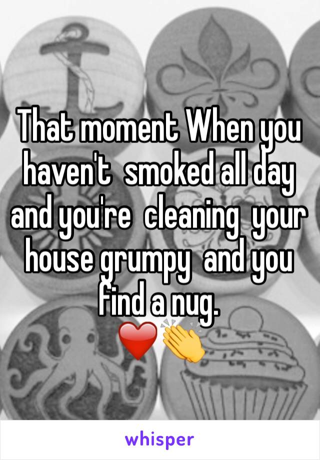 That moment When you haven't  smoked all day  and you're  cleaning  your house grumpy  and you find a nug.
❤️👏