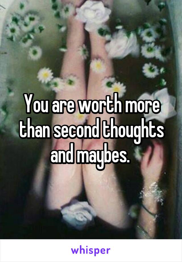 You are worth more than second thoughts and maybes. 