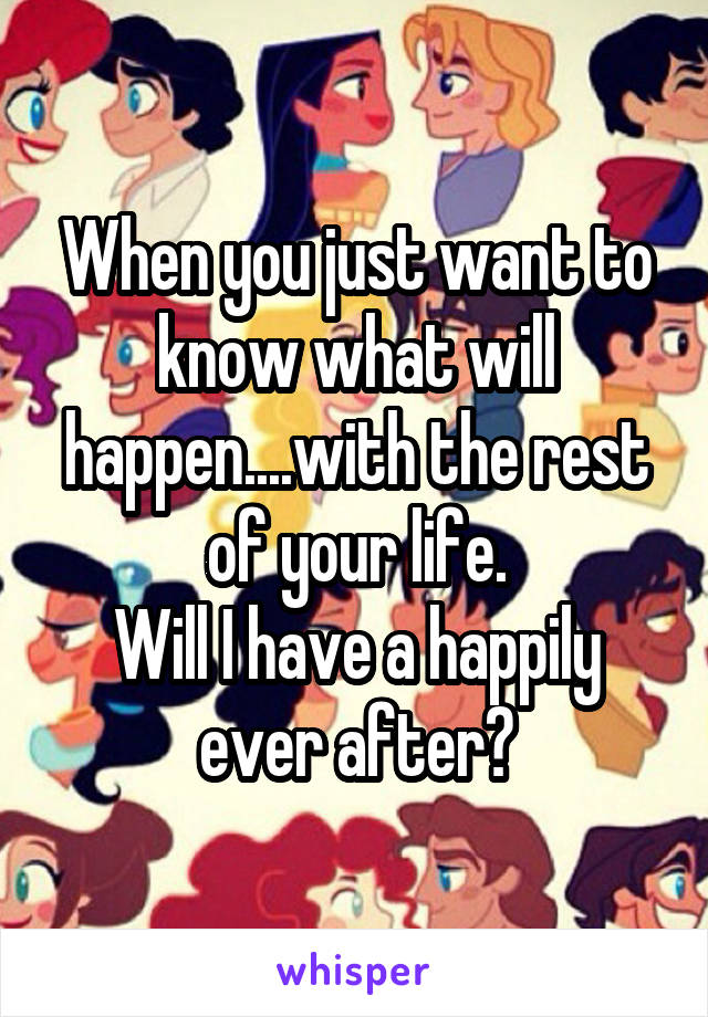 When you just want to know what will happen....with the rest of your life.
Will I have a happily ever after?