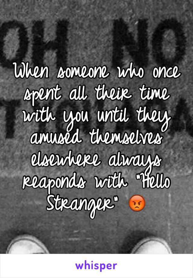 When someone who once spent all their time with you until they amused themselves elsewhere always reaponds with "Hello Stranger" 😡