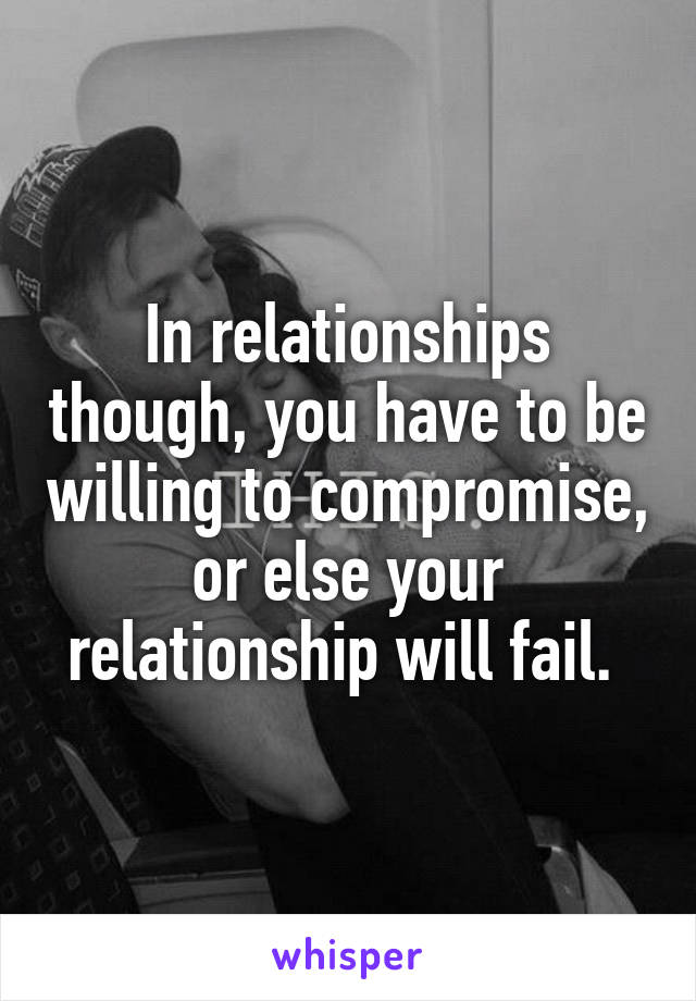 In relationships though, you have to be willing to compromise, or else your relationship will fail. 