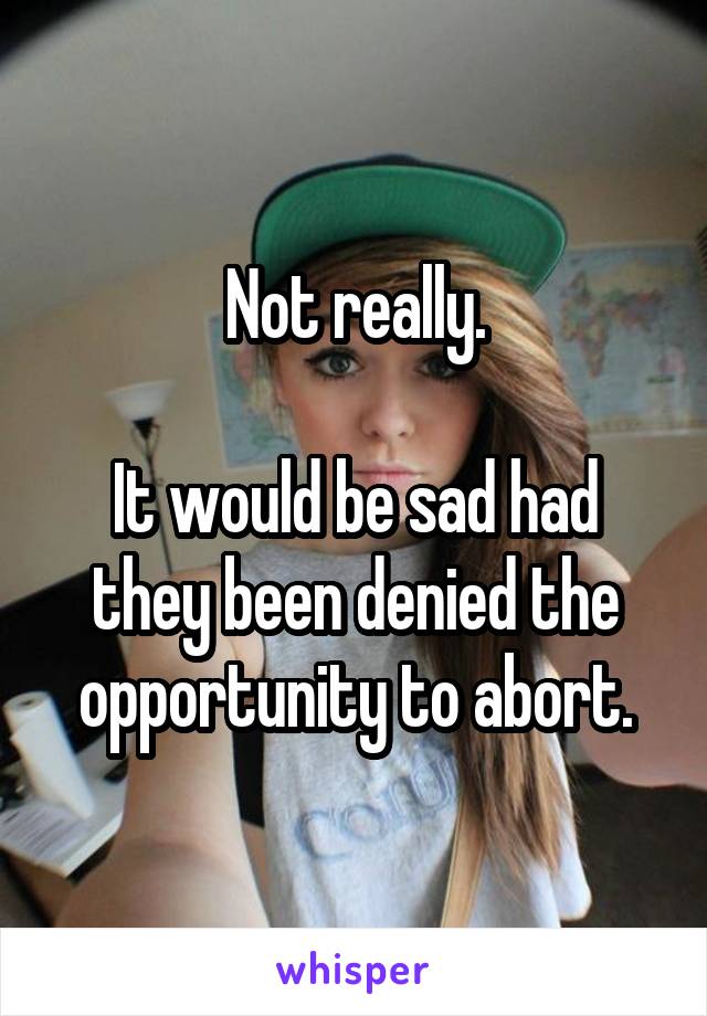 Not really.

It would be sad had they been denied the opportunity to abort.