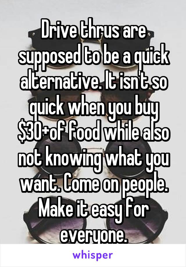 Drive thrus are supposed to be a quick alternative. It isn't so quick when you buy $30+of food while also not knowing what you want. Come on people. Make it easy for everyone.