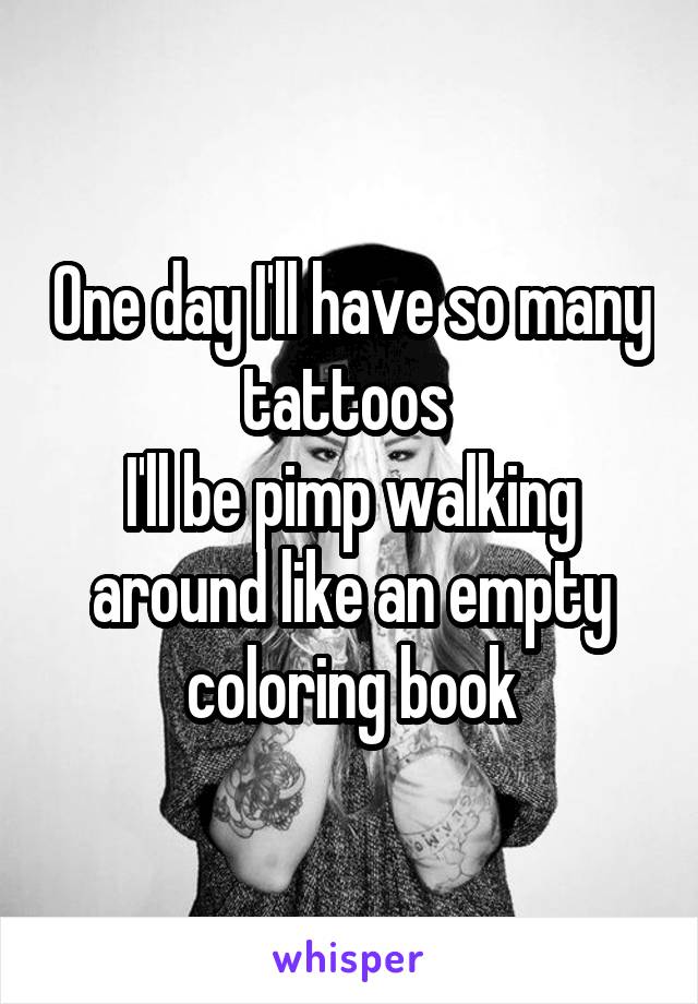 One day I'll have so many tattoos 
I'll be pimp walking around like an empty coloring book