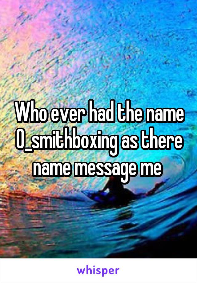 Who ever had the name 0_smithboxing as there name message me 